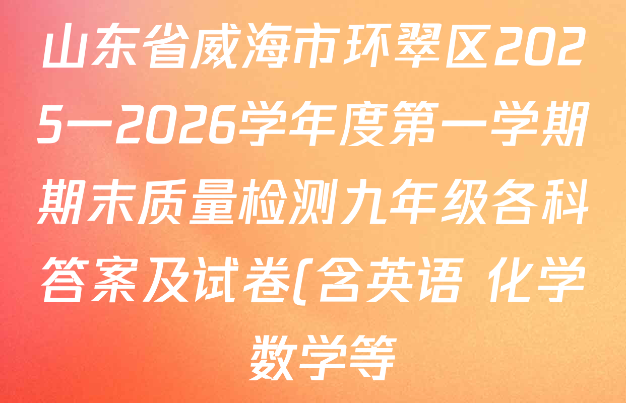 山东省威海市环翠区2025一2026学年度第一学期期末质量检测九年级各科答案及试卷(含英语 化学 数学等) 山东省威海市环翠区2025一2026学年度第一学期期末质量检测九年级各科答案及试卷(含英语 化学 数学等)